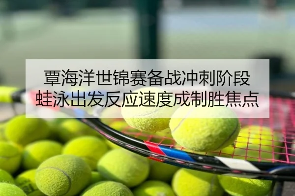 覃海洋世锦赛备战冲刺阶段 蛙泳出发反应速度成制胜焦点