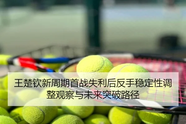 王楚钦新周期首战失利后反手稳定性调整观察与未来突破路径