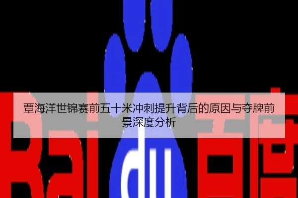 覃海洋世锦赛前五十米冲刺提升背后的原因与夺牌前景深度分析
