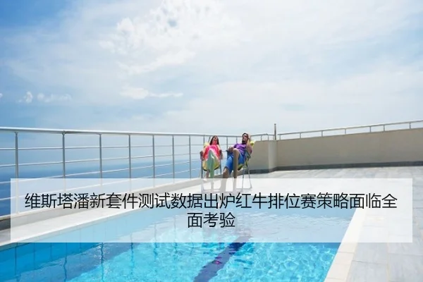 维斯塔潘新套件测试数据出炉红牛排位赛策略面临全面考验
