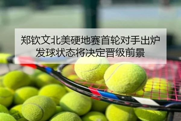 郑钦文北美硬地赛首轮对手出炉 发球状态将决定晋级前景