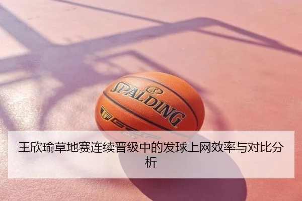 王欣瑜草地赛连续晋级中的发球上网效率与对比分析