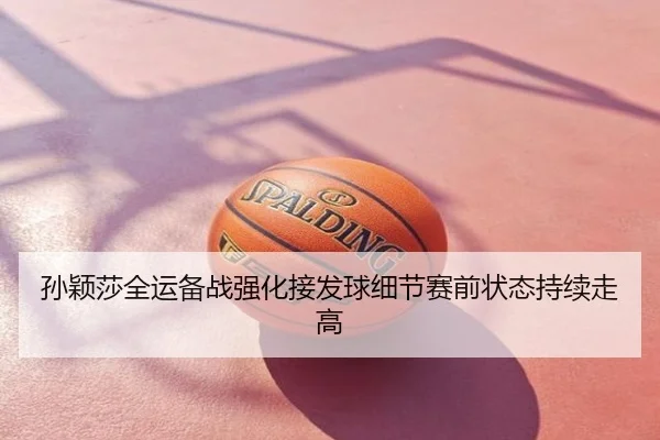 孙颖莎全运备战强化接发球细节赛前状态持续走高