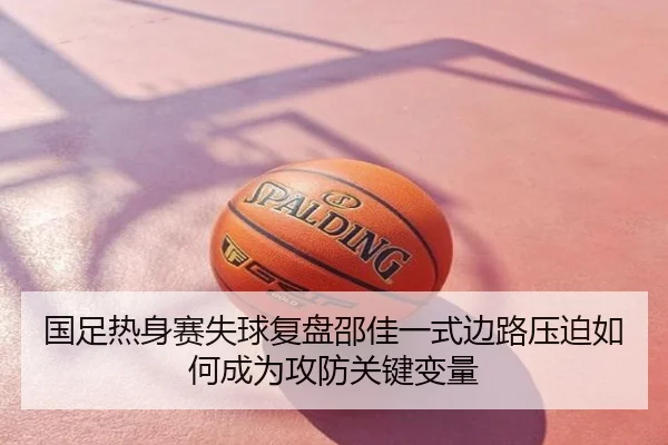 国足热身赛失球复盘邵佳一式边路压迫如何成为攻防关键变量