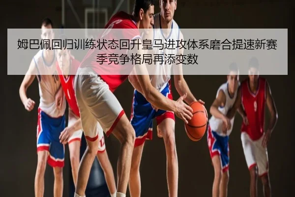姆巴佩回归训练状态回升皇马进攻体系磨合提速新赛季竞争格局再添变数