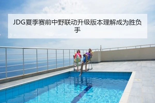 JDG夏季赛前中野联动升级版本理解成为胜负手