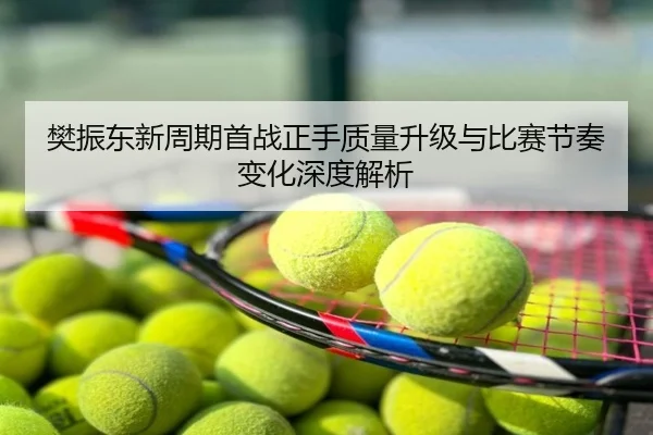 樊振东新周期首战正手质量升级与比赛节奏变化深度解析