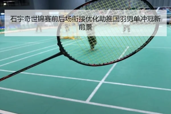 石宇奇世锦赛前后场衔接优化助推国羽男单冲冠新前景