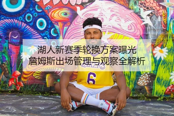 湖人新赛季轮换方案曝光 詹姆斯出场管理与观察全解析