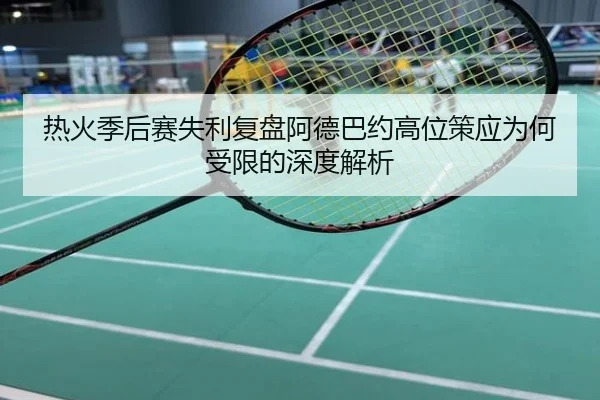 热火季后赛失利复盘阿德巴约高位策应为何受限的深度解析