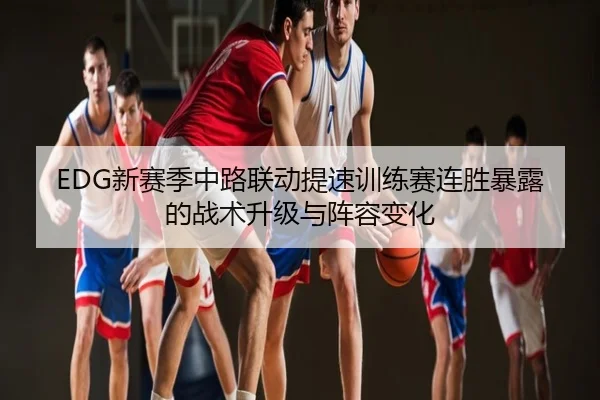 EDG新赛季中路联动提速训练赛连胜暴露的战术升级与阵容变化