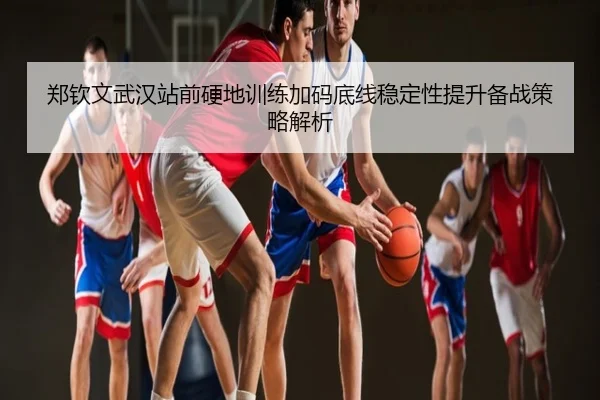 郑钦文武汉站前硬地训练加码底线稳定性提升备战策略解析