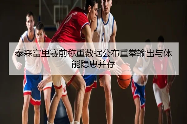 泰森富里赛前称重数据公布重拳输出与体能隐患并存