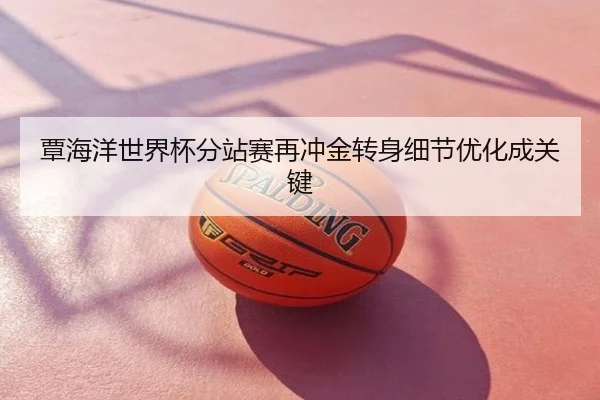 覃海洋世界杯分站赛再冲金转身细节优化成关键