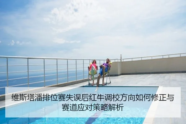 维斯塔潘排位赛失误后红牛调校方向如何修正与赛道应对策略解析